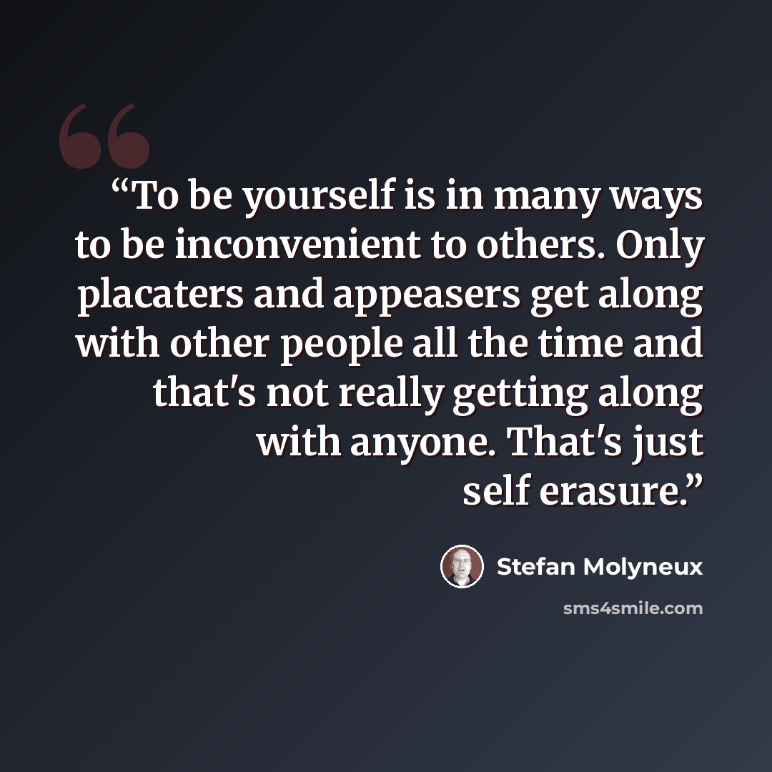 “To be yourself is in many ways to be inconvenient to others. Only placaters and appeasers get along with other people all the time and that's not really getting along with anyone. That's just self erasure.” quote by Stefan Molyneux