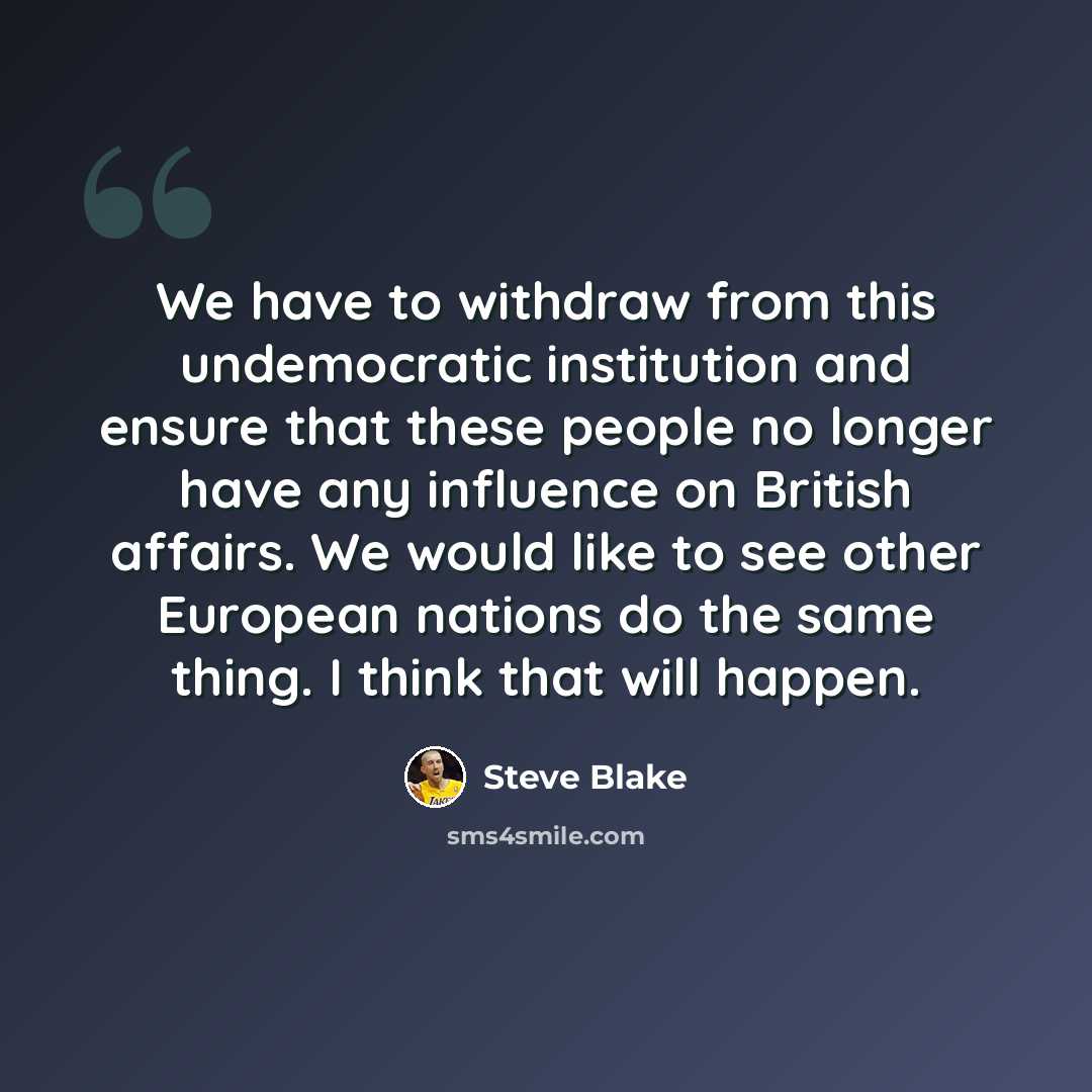 “We have to withdraw from this undemocratic institution and ensure that these people no longer have any influence on British affairs. We would like to see other European nations do the same thing. I think that will happen.” quote by Steve Blake