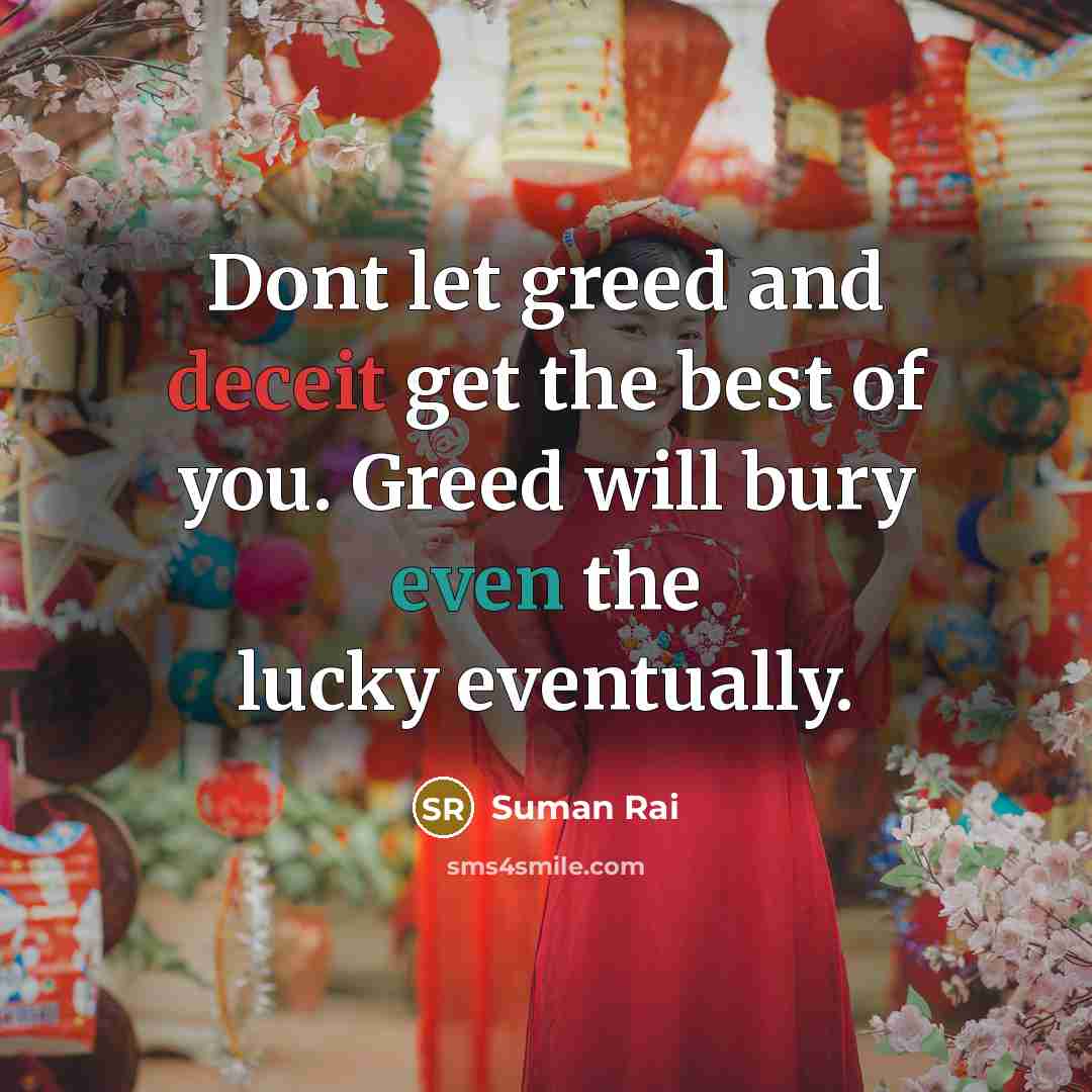 “Dont let greed and deceit get the best of you. Greed will bury even the lucky eventually.” quote by Suman Rai