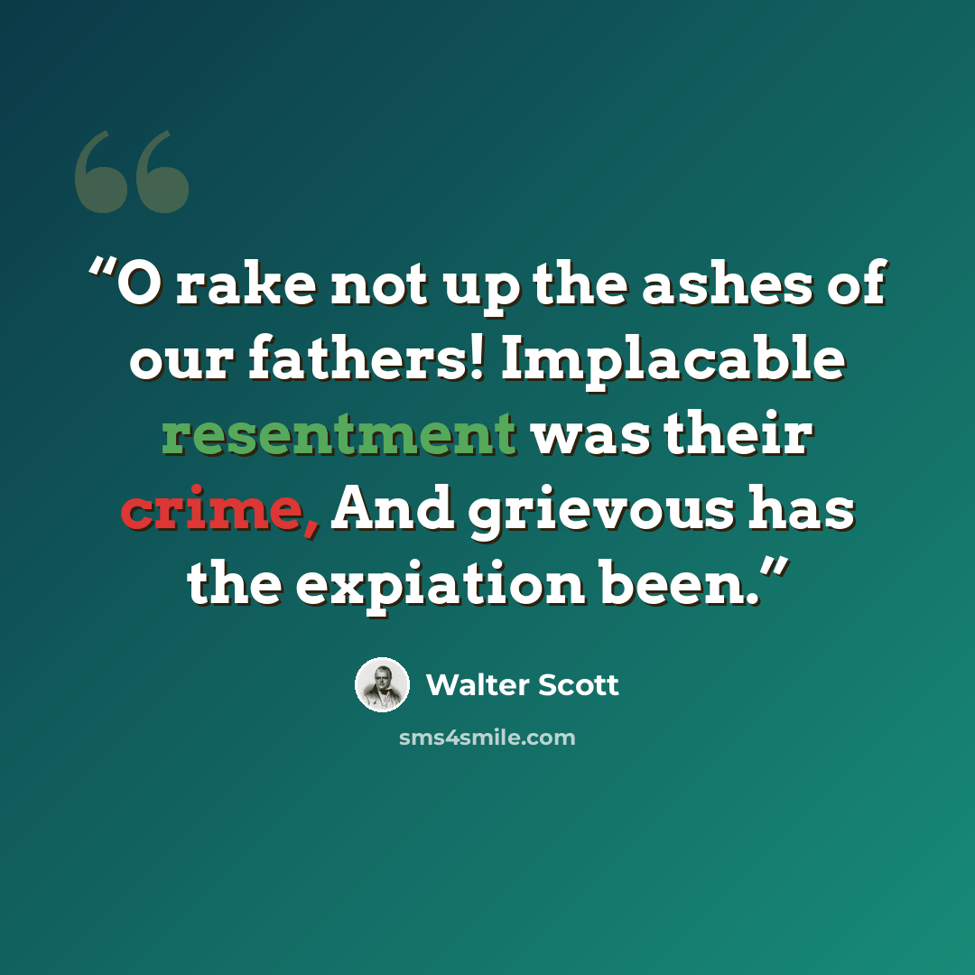 “O rake not up the ashes of our fathers! Implacable resentment was their crime, And grievous has the expiation been.” quote by Walter Scott