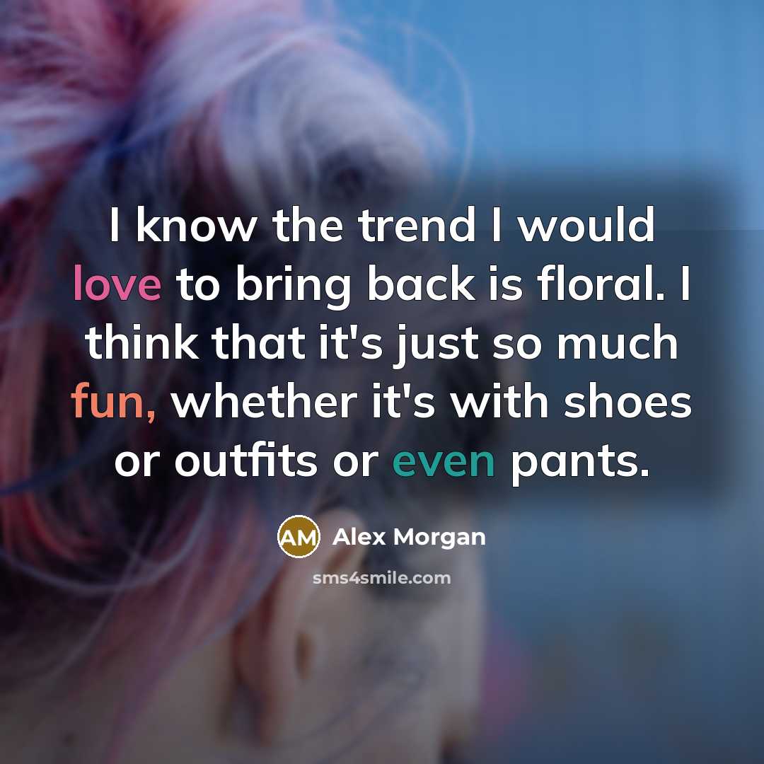 “I know the trend I would love to bring back is floral. I think that it's just so much fun, whether it's with shoes or outfits or even pants.” quote by Alex Morgan