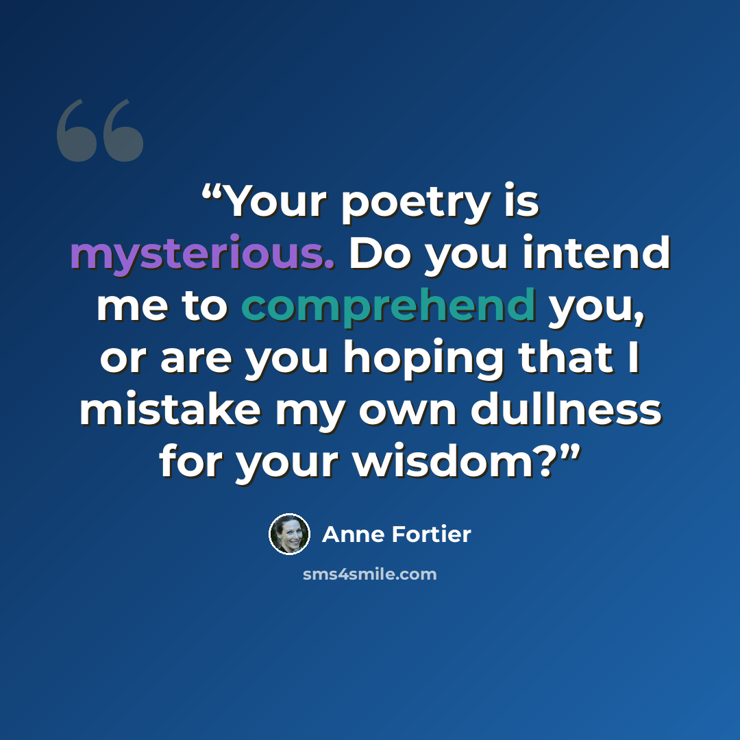 “Your poetry is mysterious. Do you intend me to comprehend you, or are you hoping that I mistake my own dullness for your wisdom?” quote by Anne Fortier