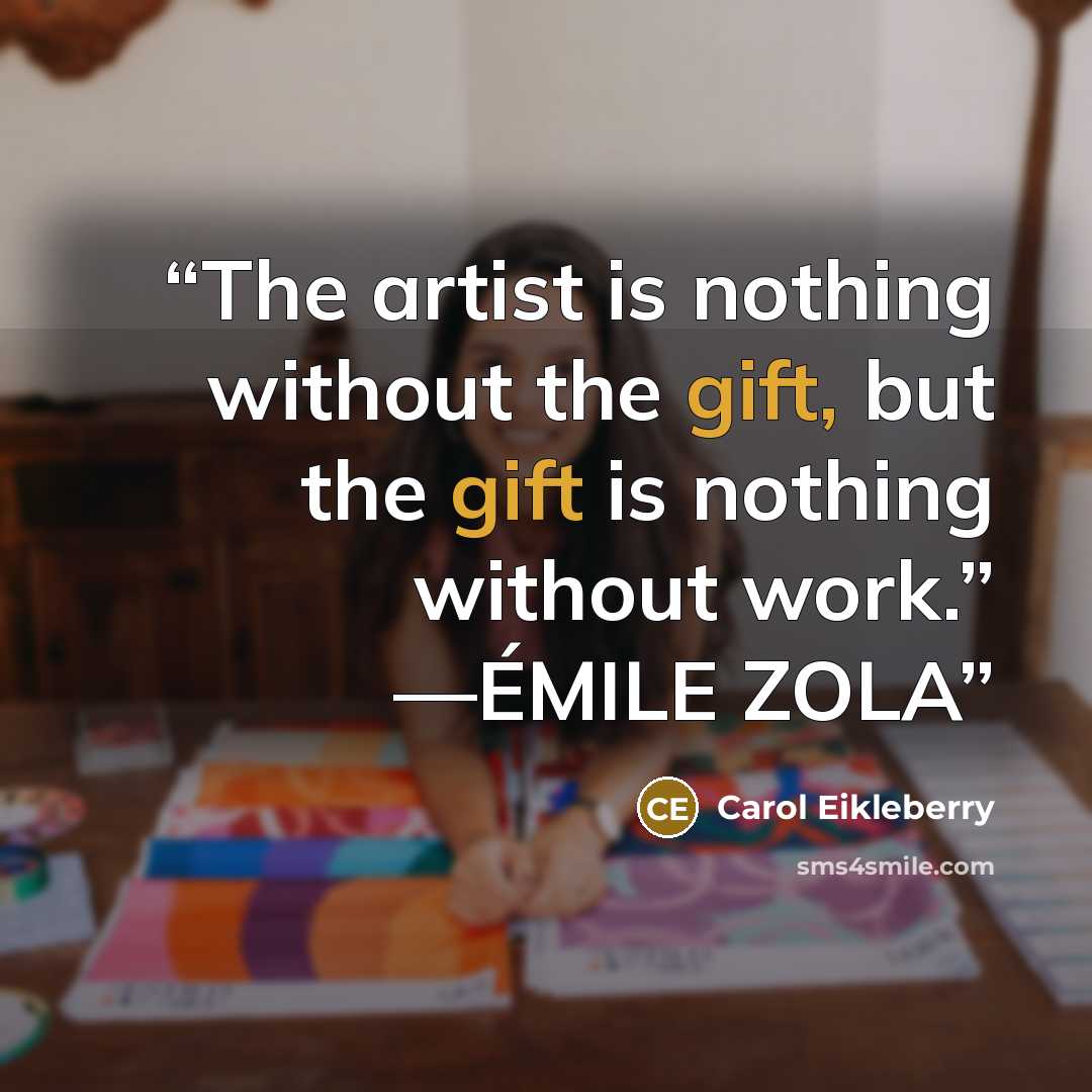 “The artist is nothing without the gift, but the gift is nothing without work.” —ÉMILE ZOLA” quote by Carol Eikleberry
