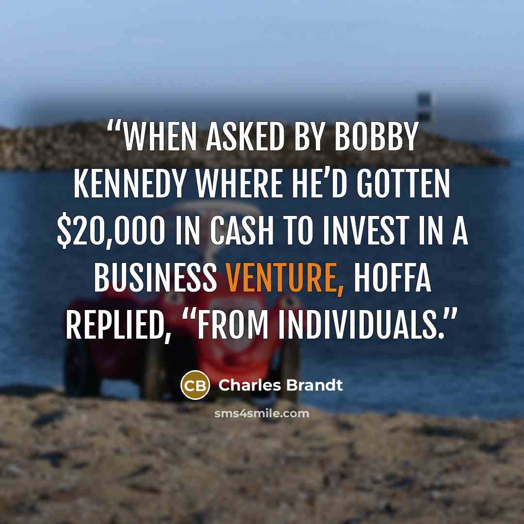 “When asked by Bobby Kennedy where he’d gotten $20,000 in cash to invest in a business venture, Hoffa replied, “From individuals.” quote by Charles Brandt