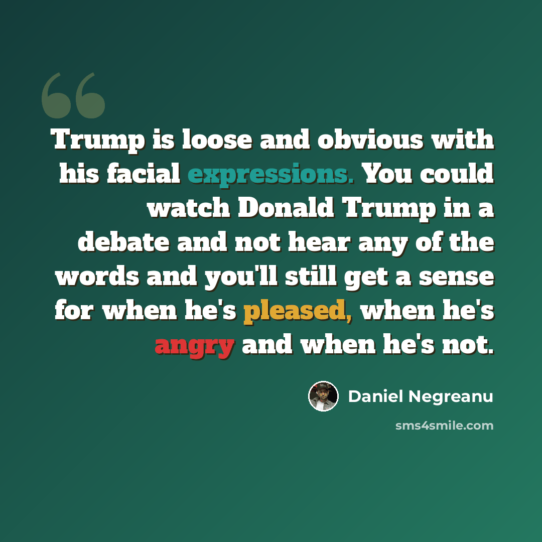 “Trump is loose and obvious with his facial expressions. You could watch Donald Trump in a debate and not hear any of the words and you'll still get a sense for when he's pleased, when he's angry and when he's not.” quote by Daniel Negreanu