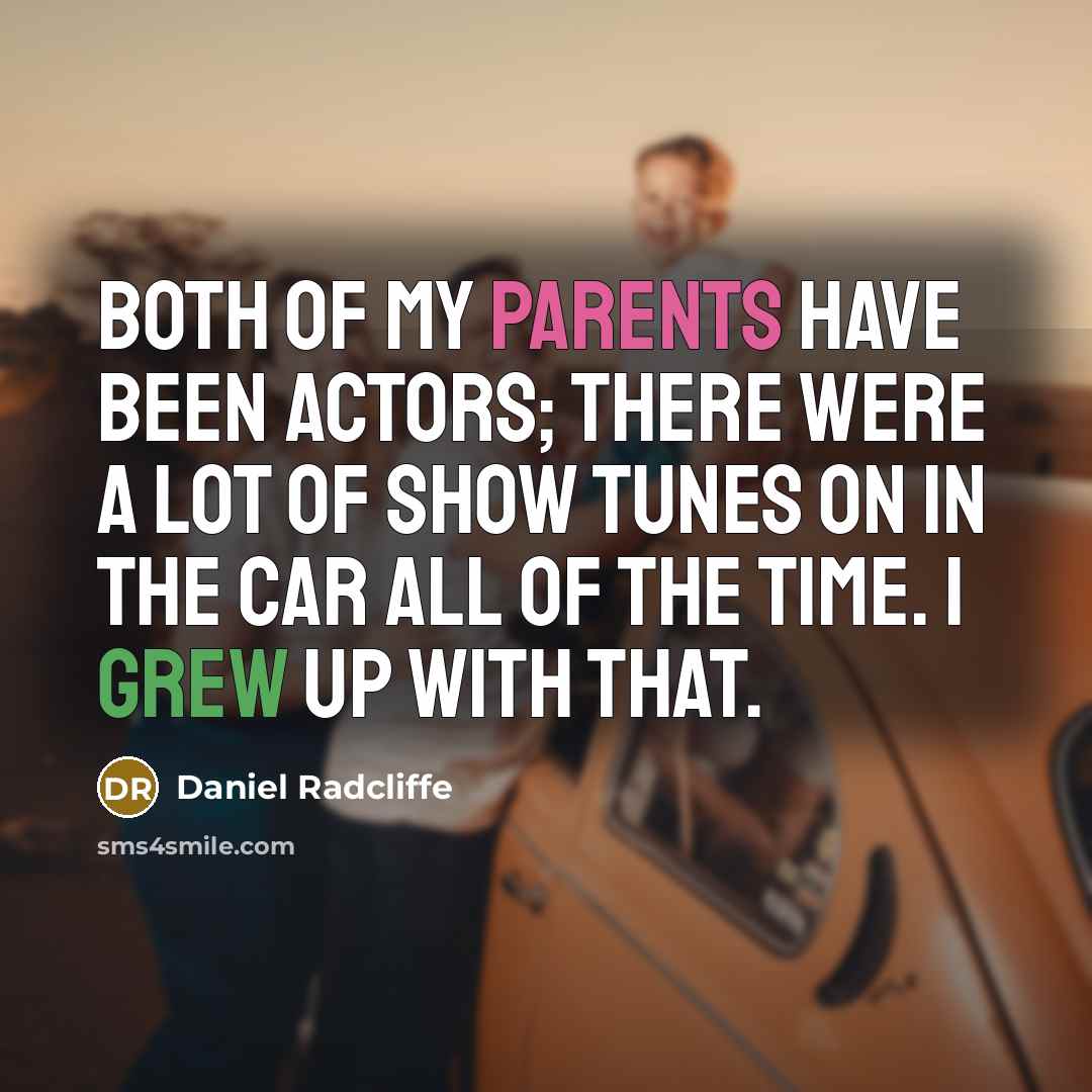 “Both of my parents have been actors; there were a lot of show tunes on in the car all of the time. I grew up with that.” quote by Daniel Radcliffe