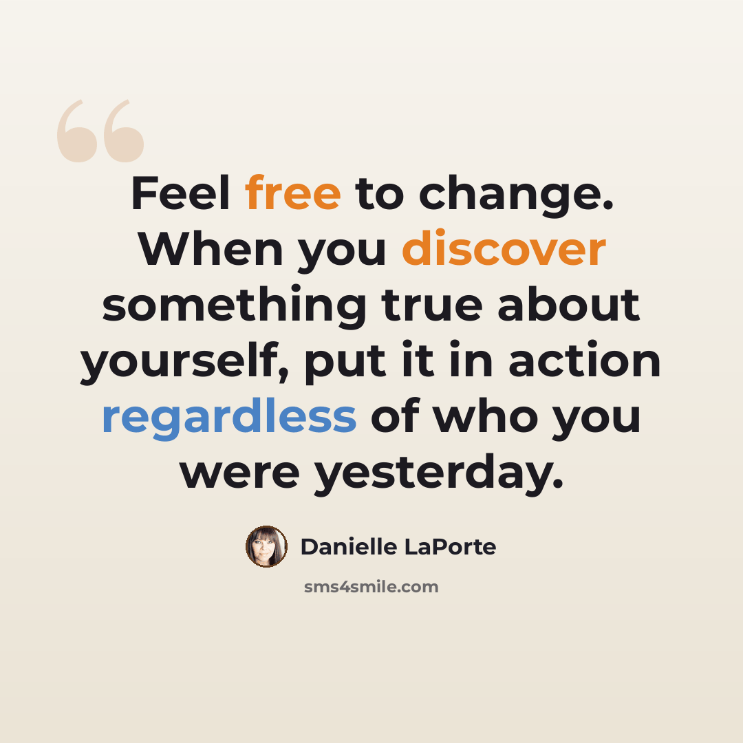 “Feel free to change. When you discover something true about yourself, put it in action regardless of who you were yesterday.” quote by Danielle LaPorte