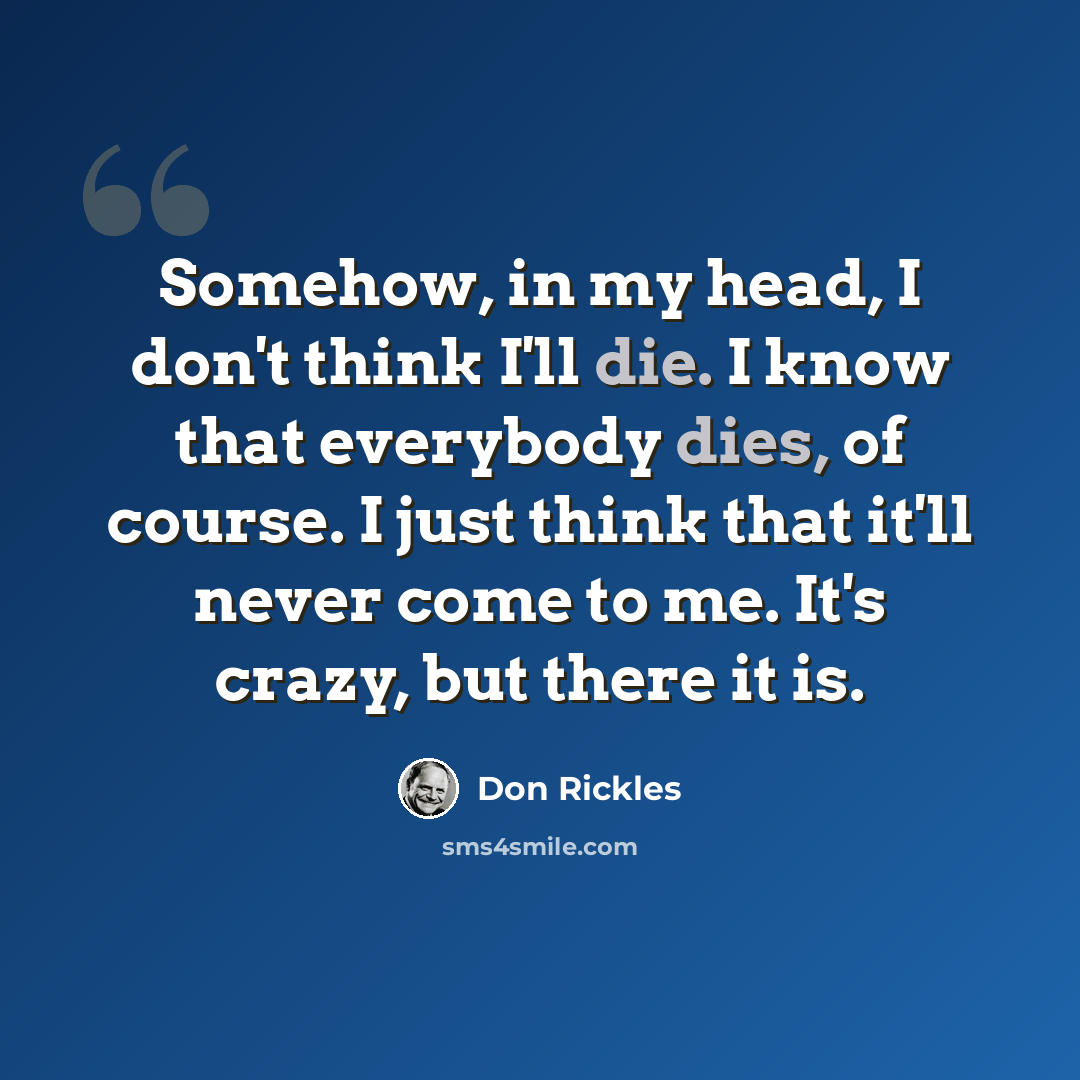 “Somehow, in my head, I don't think I'll die. I know that everybody dies, of course. I just think that it'll never come to me. It's crazy, but there it is.” quote by Don Rickles