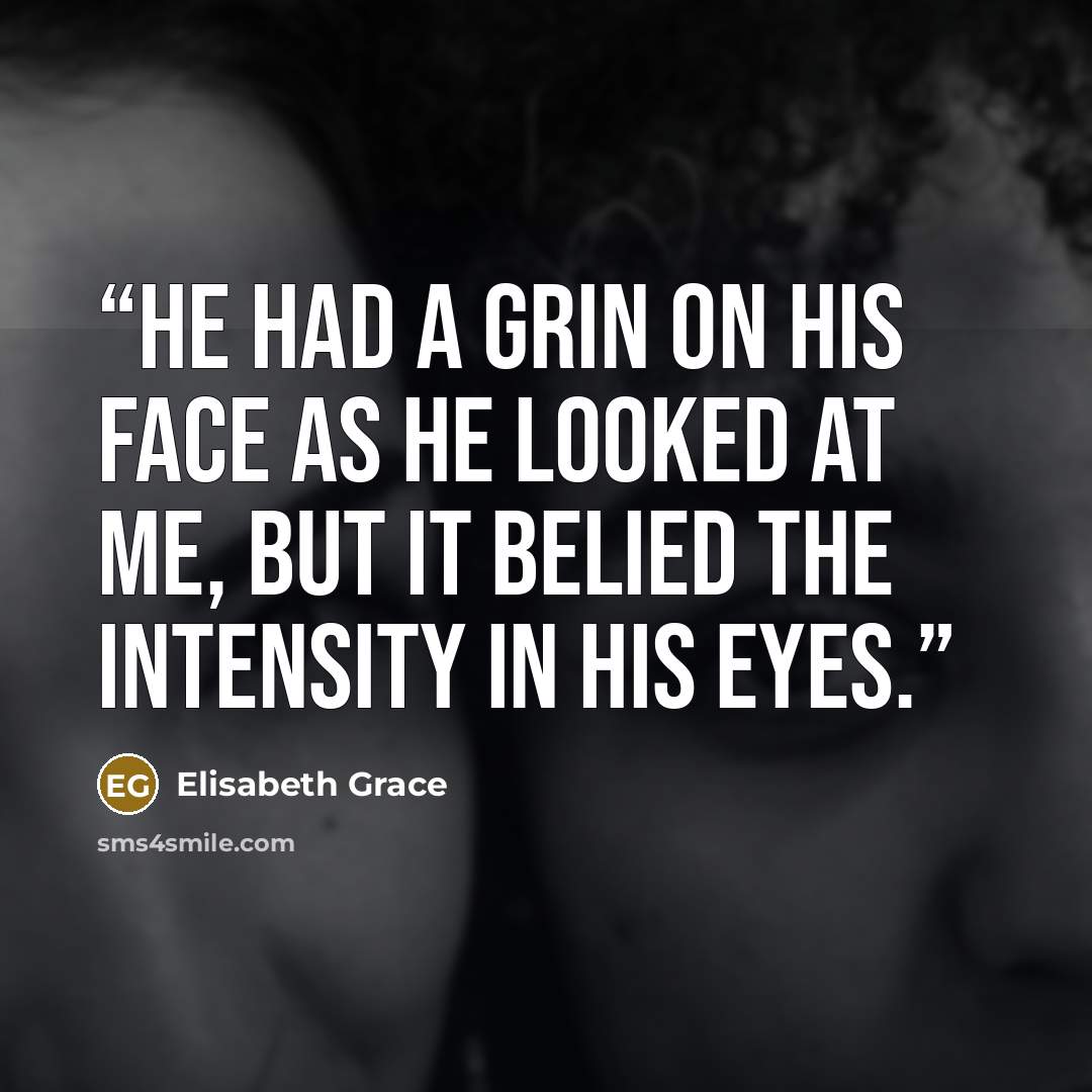 “He had a grin on his face as he looked at me, but it belied the intensity in his eyes.” quote by Elisabeth Grace