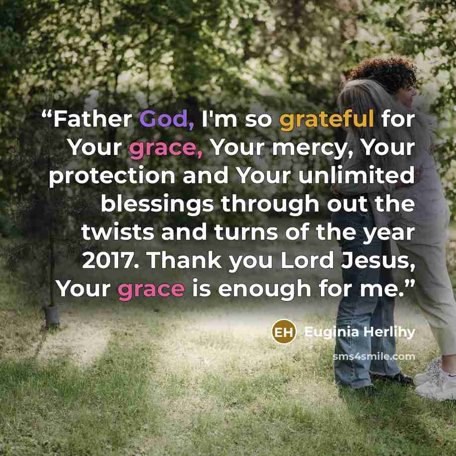 “Father God, I'm so grateful for Your grace, Your mercy, Your protection and Your unlimited blessings through out the twists and turns of the year 2017. Thank you Lord Jesus, Your grace is enough for me.” quote by Euginia Herlihy