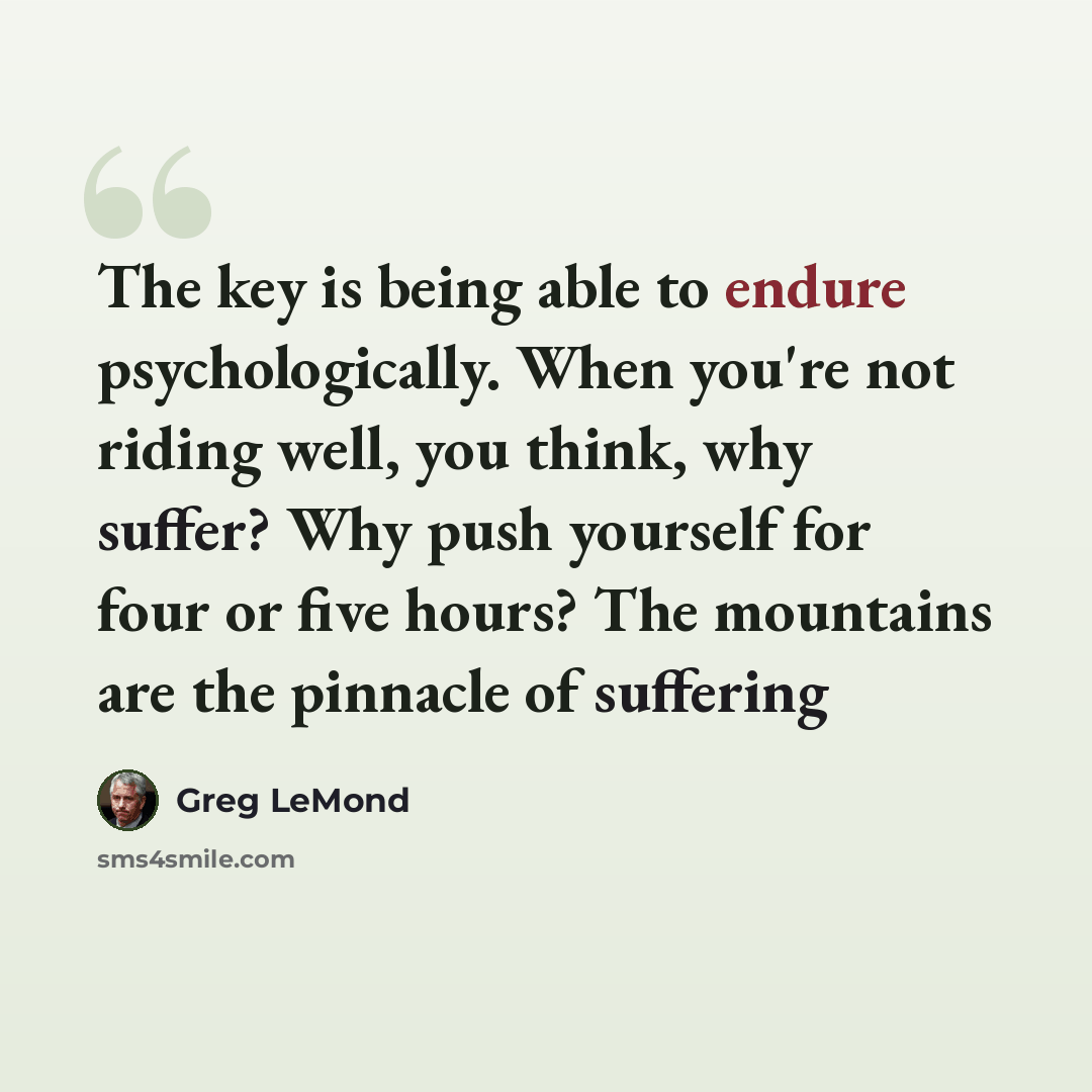 “The key is being able to endure psychologically. When you're not riding well, you think, why suffer? Why push yourself for four or five hours? The mountains are the pinnacle of suffering” quote by Greg LeMond
