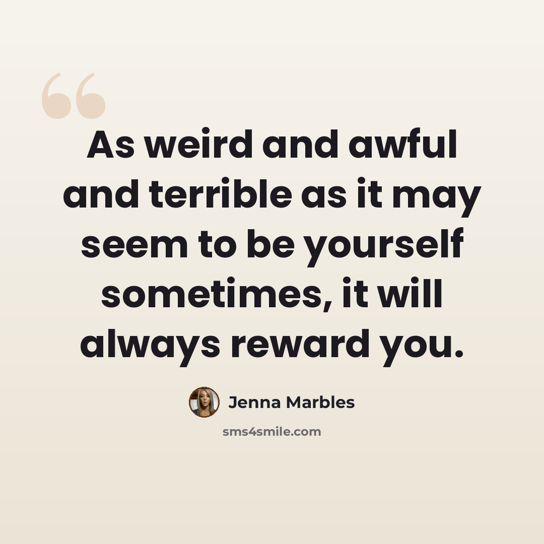 “As weird and awful and terrible as it may seem to be yourself sometimes, it will always reward you.” quote by Jenna Marbles