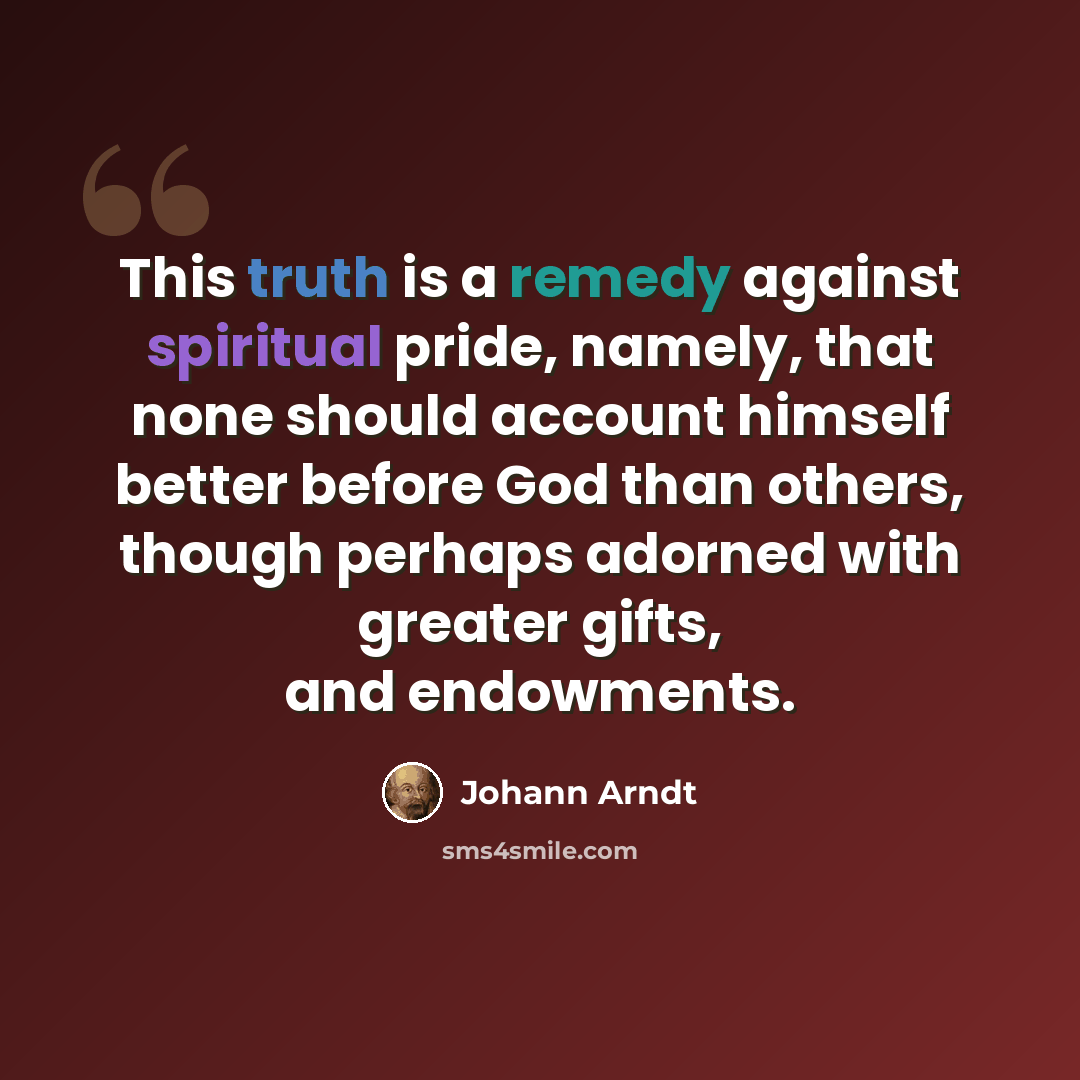 “This truth is a remedy against spiritual pride, namely, that none should account himself better before God than others, though perhaps adorned with greater gifts, and endowments.” quote by Johann Arndt