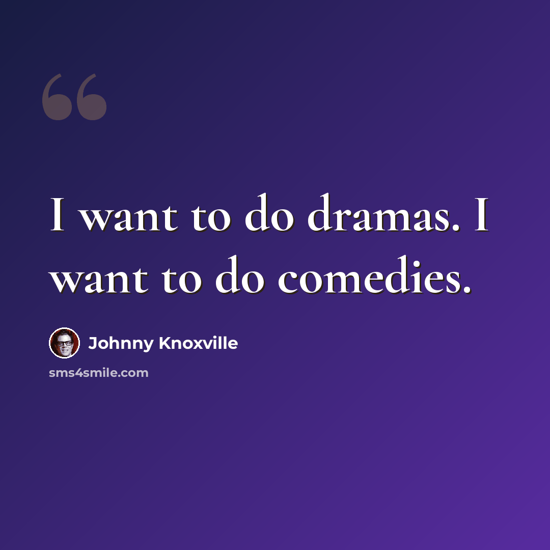 “I want to do dramas. I want to do comedies.” quote by Johnny Knoxville