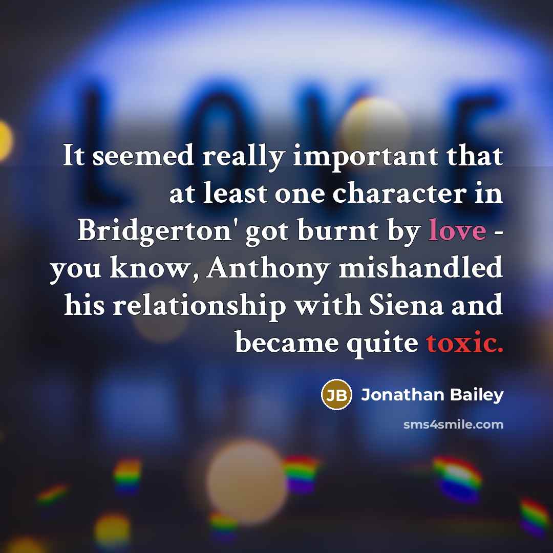 “It seemed really important that at least one character in Bridgerton' got burnt by love - you know, Anthony mishandled his relationship with Siena and became quite toxic.” quote by Jonathan Bailey