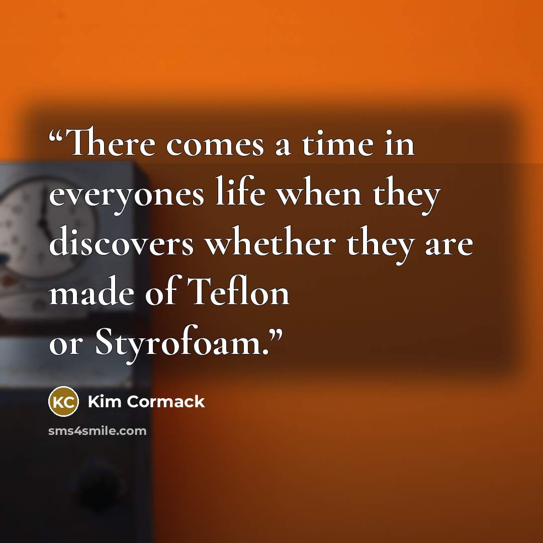 “There comes a time in everyones life when they discovers whether they are made of Teflon or Styrofoam.” quote by Kim Cormack