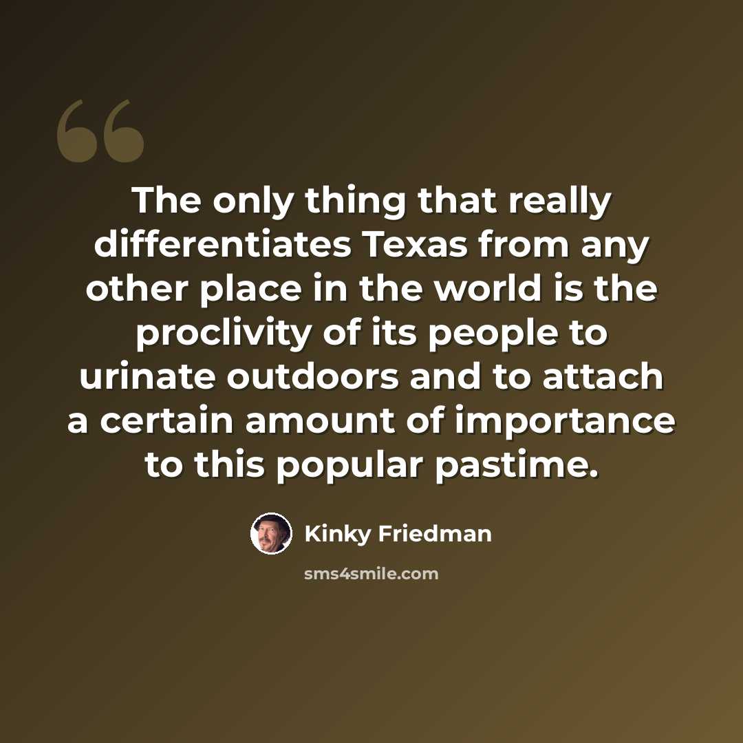 “The only thing that really differentiates Texas from any other place in the world is the proclivity of its people to urinate outdoors and to attach a certain amount of importance to this popular pastime.” quote by Kinky Friedman
