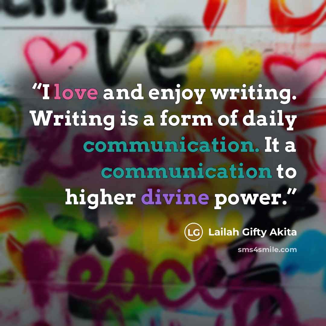 “I love and enjoy writing. Writing is a form of daily communication. It a communication to higher divine power.” quote by Lailah Gifty Akita