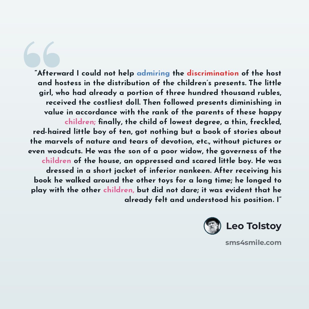 “Afterward I could not help admiring the discrimination of the host and hostess in the distribution of the children’s presents. The little girl, who had already a portion of three hundred thousand rubles, received the costliest doll. Then followed presents diminishing in value in accordance with…” quote by Leo Tolstoy