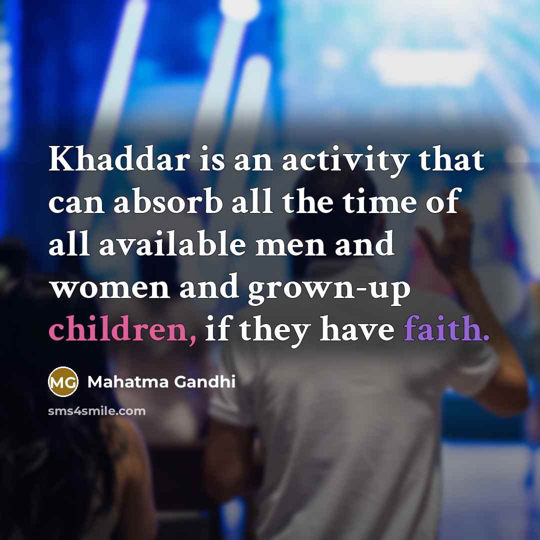 “Khaddar is an activity that can absorb all the time of all available men and women and grown-up children, if they have faith.” quote by Mahatma Gandhi