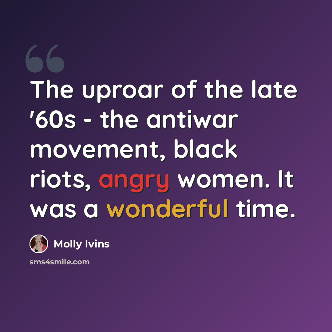 “The uproar of the late '60s - the antiwar movement, black riots, angry women. It was a wonderful time.” quote by Molly Ivins