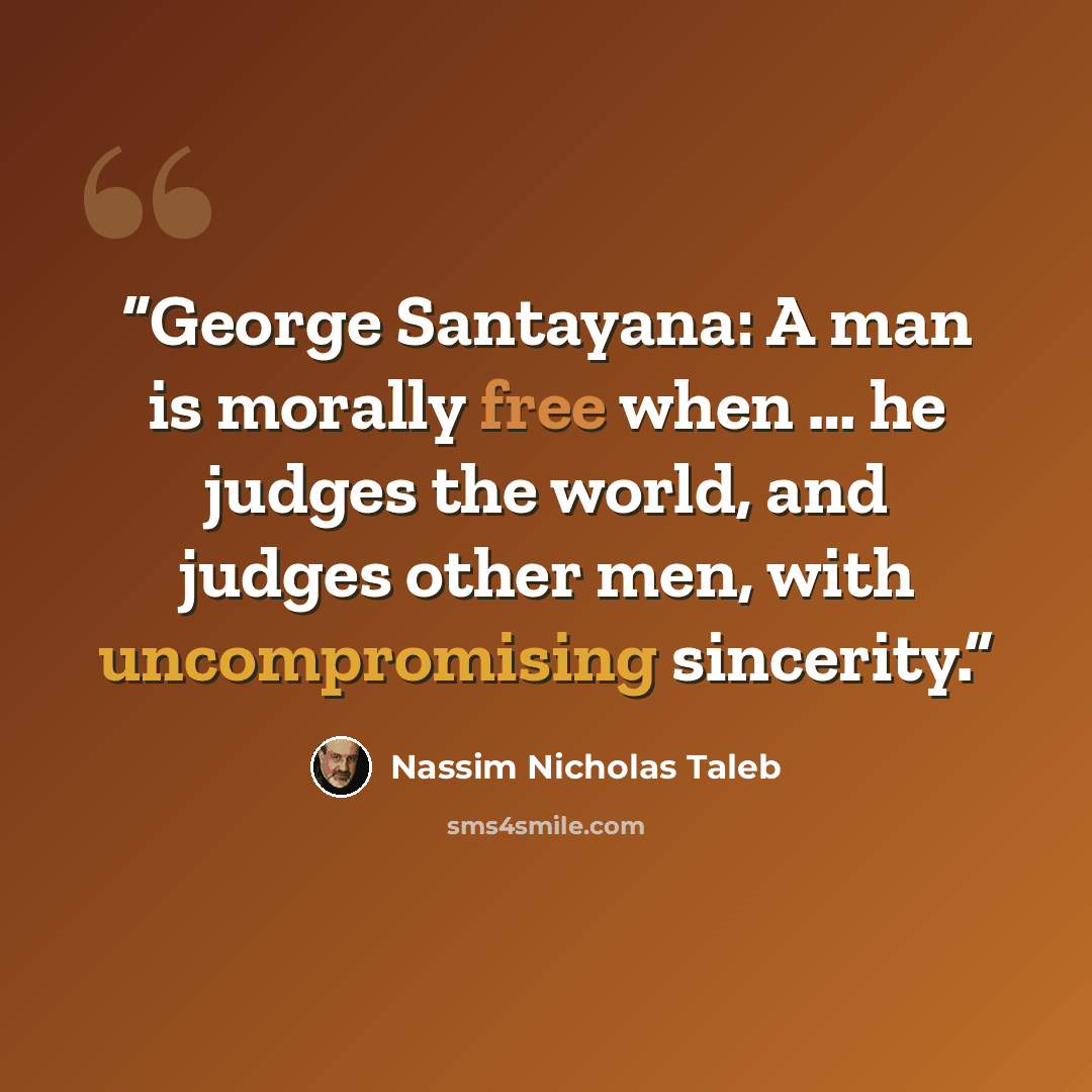 “George Santayana: A man is morally free when … he judges the world, and judges other men, with uncompromising sincerity.” quote by Nassim Nicholas Taleb