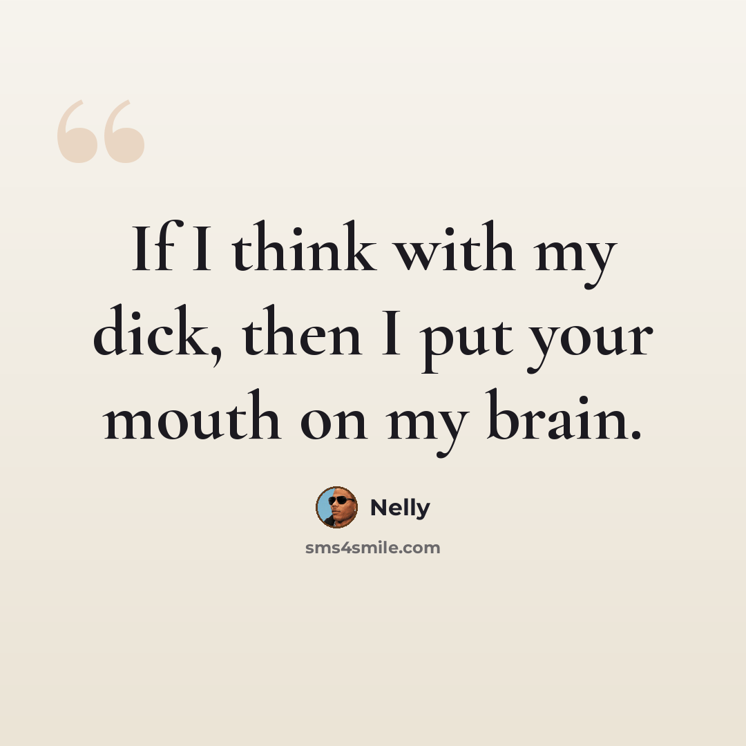 “If I think with my dick, then I put your mouth on my brain.” quote by Nelly
