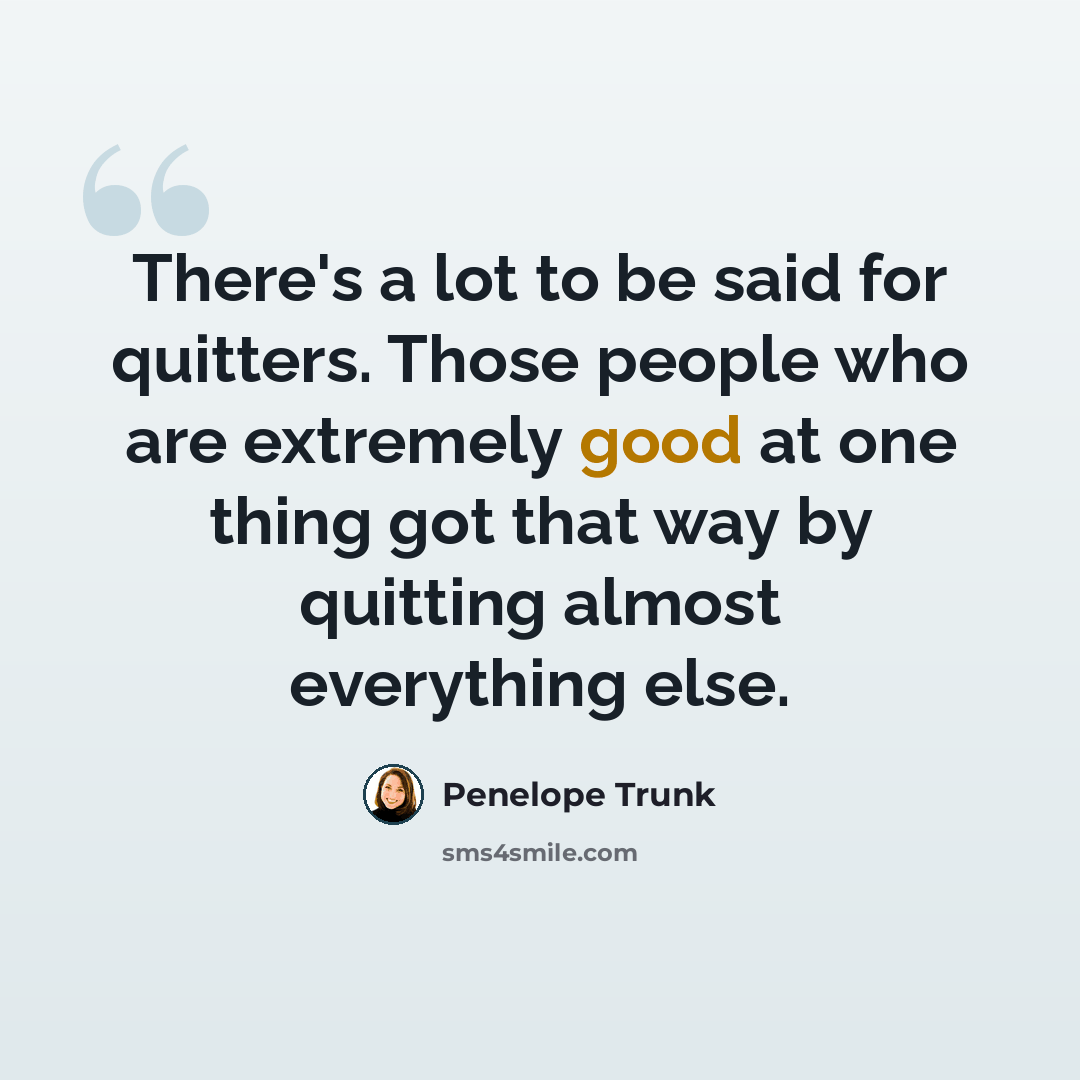 “There's a lot to be said for quitters. Those people who are extremely good at one thing got that way by quitting almost everything else.” quote by Penelope Trunk