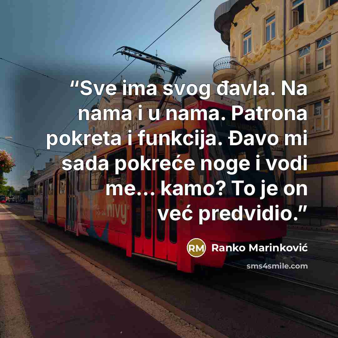 “Sve ima svog đavla. Na nama i u nama. Patrona pokreta i funkcija. Đavo mi sada pokreće noge i vodi me... kamo? To je on već predvidio.” quote by Ranko Marinković