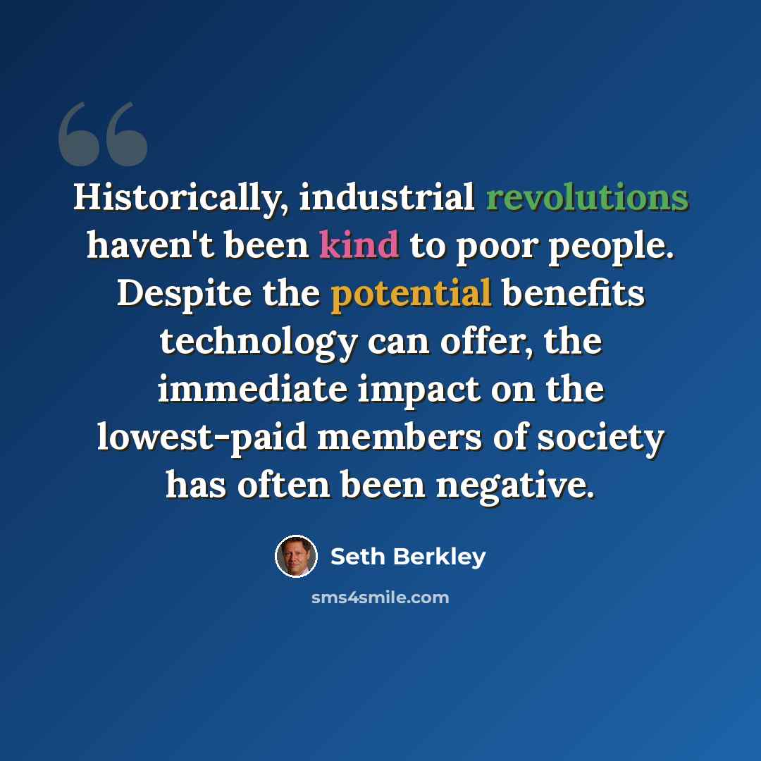 “Historically, industrial revolutions haven't been kind to poor people. Despite the potential benefits technology can offer, the immediate impact on the lowest-paid members of society has often been negative.” quote by Seth Berkley