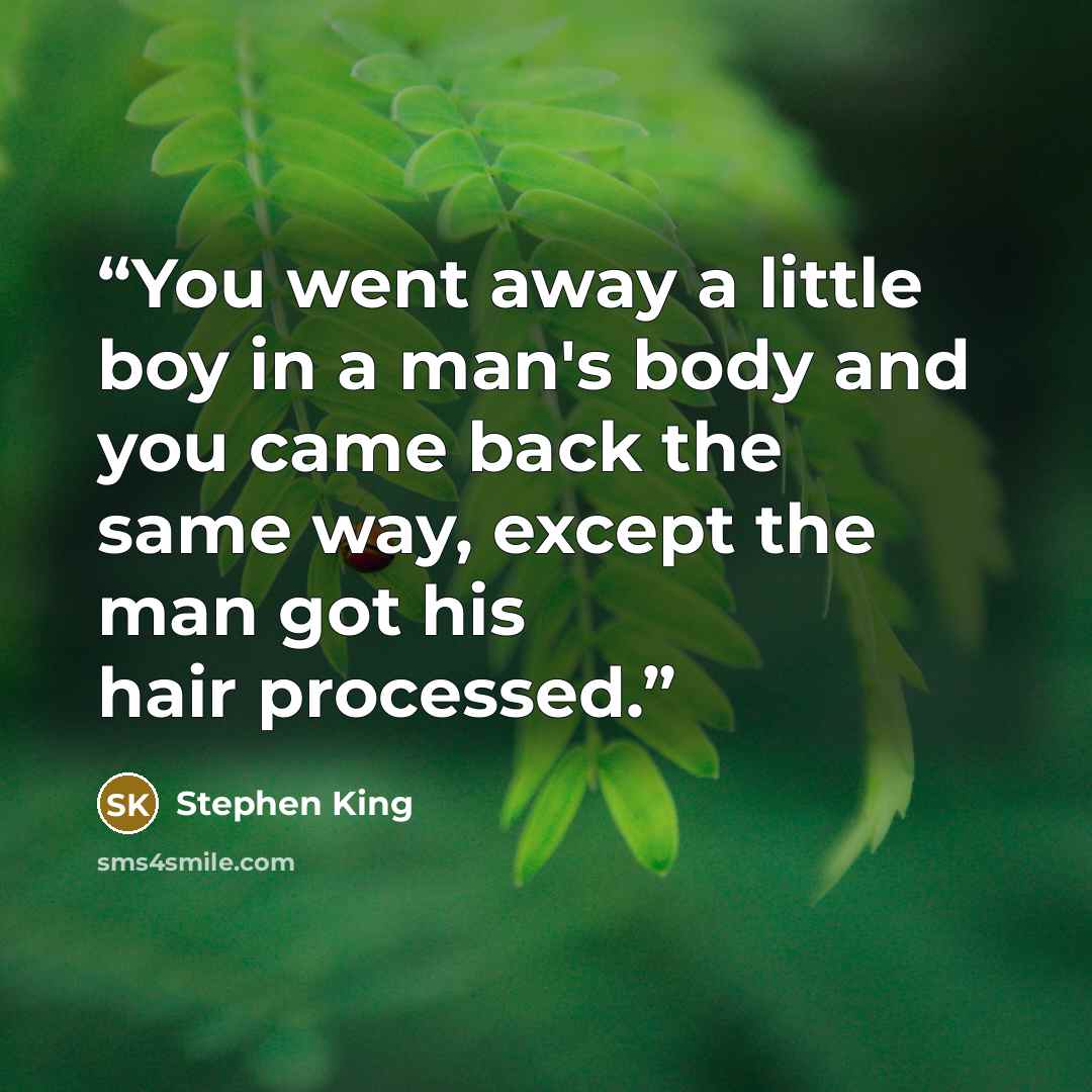 “You went away a little boy in a man's body and you came back the same way, except the man got his hair processed.” quote by Stephen King