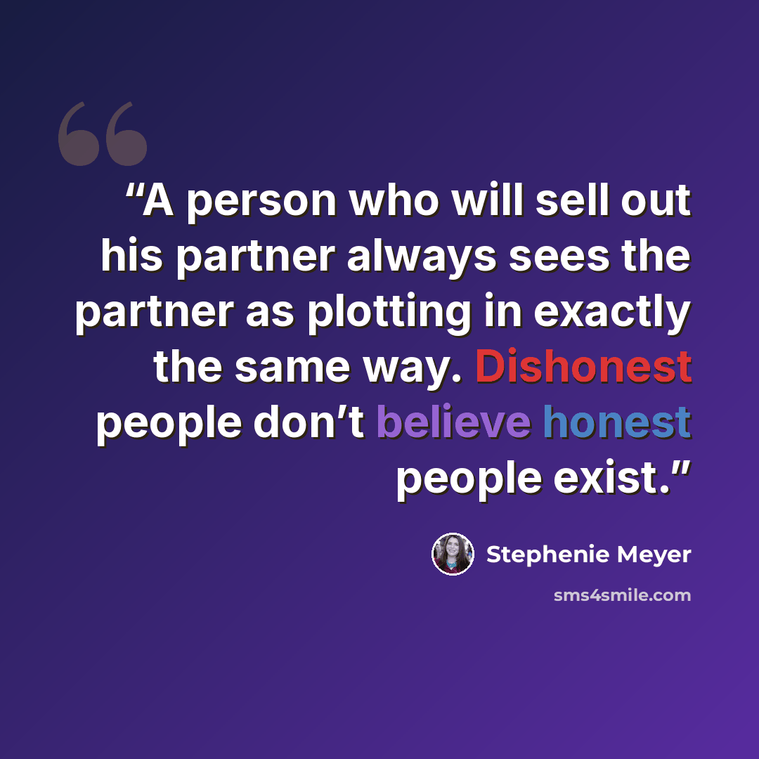 “A person who will sell out his partner always sees the partner as plotting in exactly the same way. Dishonest people don’t believe honest people exist.” quote by Stephenie Meyer