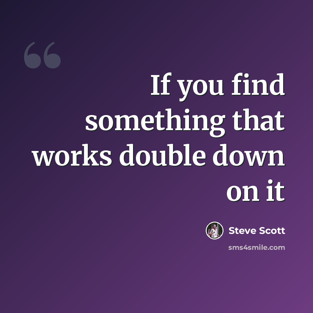 “If you find something that works double down on it” quote by Steve Scott