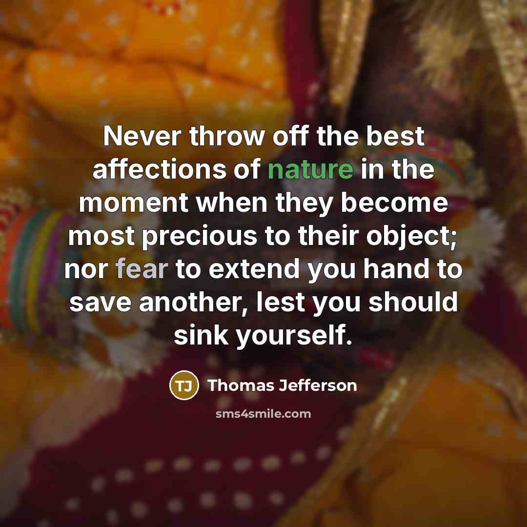 “Never throw off the best affections of nature in the moment when they become most precious to their object; nor fear to extend you hand to save another, lest you should sink yourself.” quote by Thomas Jefferson