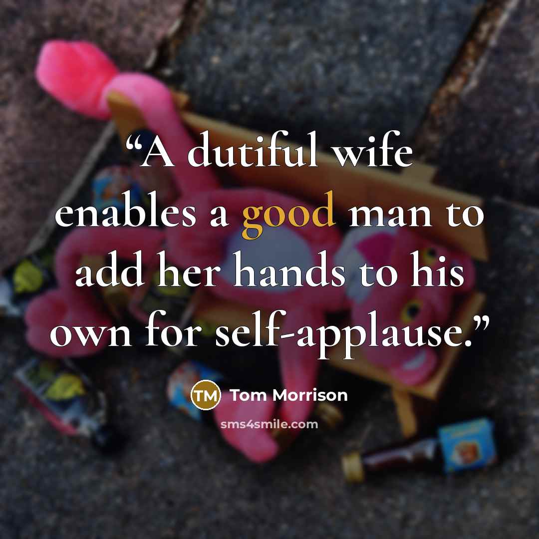 “A dutiful wife enables a good man to add her hands to his own for self-applause.” quote by Tom Morrison