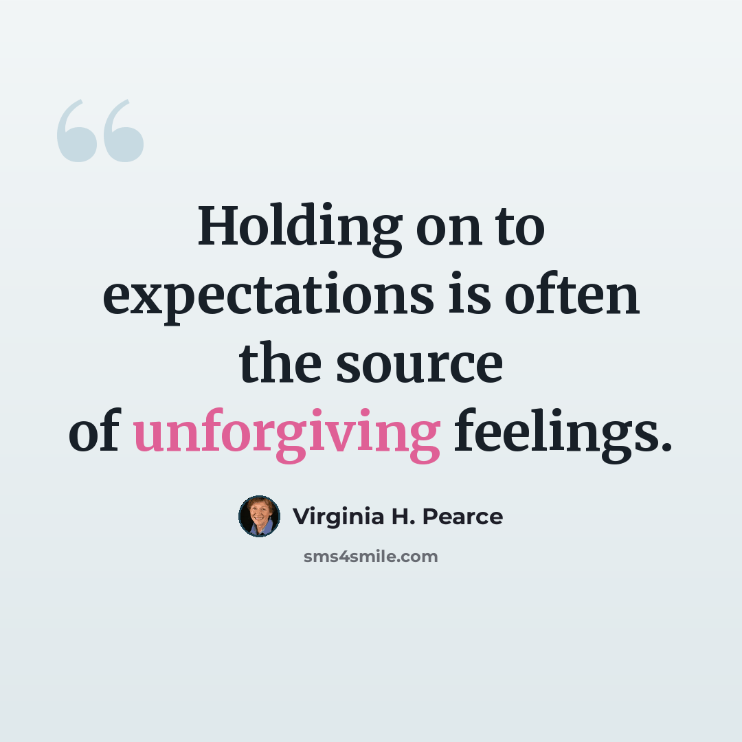 “Holding on to expectations is often the source of unforgiving feelings.” quote by Virginia H. Pearce