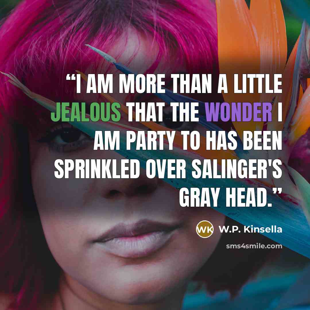 “I am more than a little jealous that the wonder I am party to has been sprinkled over Salinger's gray head.” quote by W.P. Kinsella