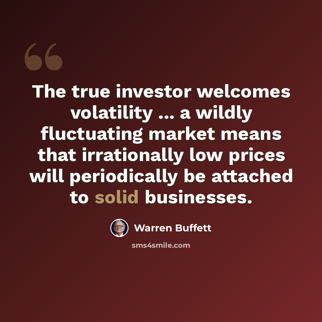 “The true investor welcomes volatility ... a wildly fluctuating market means that irrationally low prices will periodically be attached to solid businesses.” quote by Warren Buffett