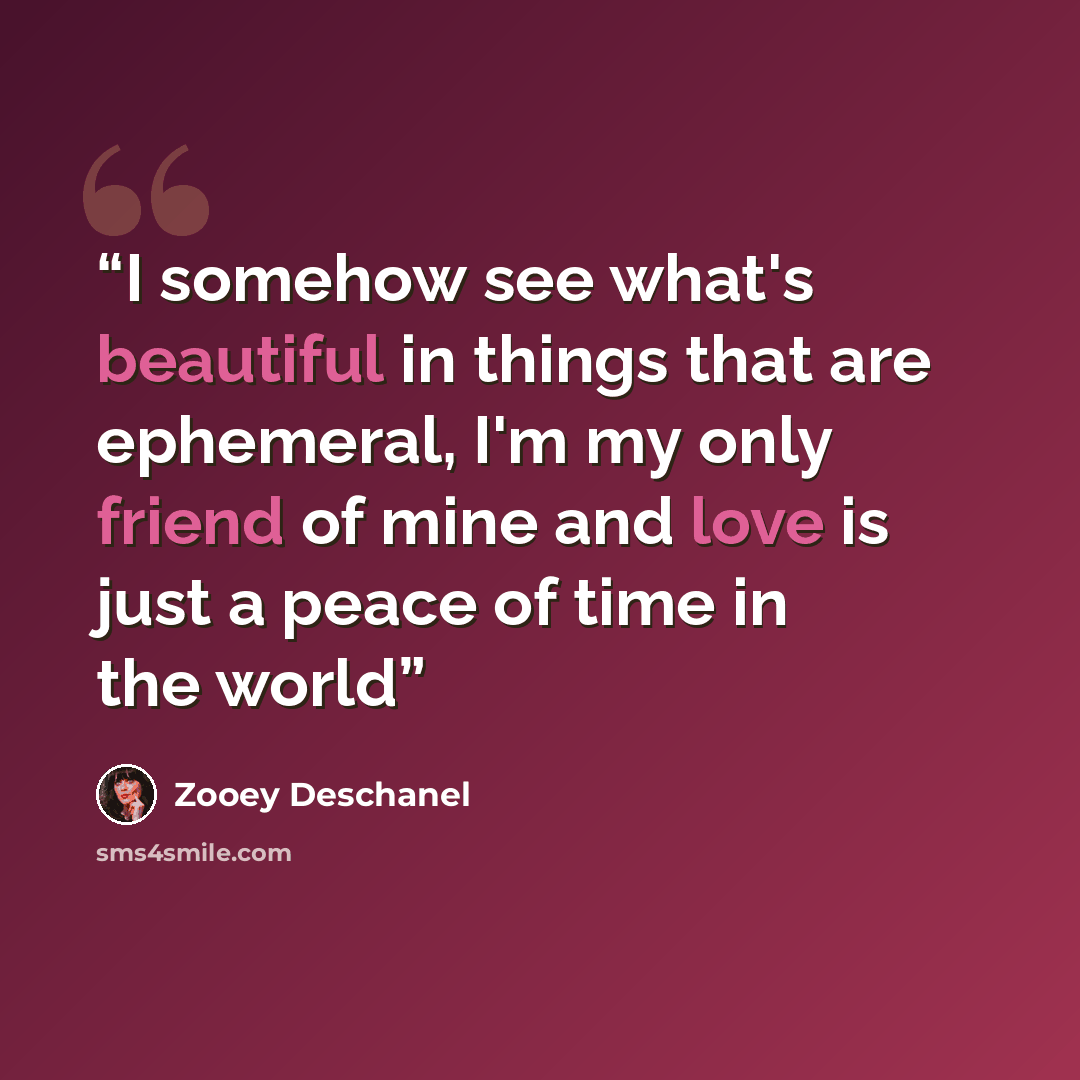 “I somehow see what's beautiful in things that are ephemeral, I'm my only friend of mine and love is just a peace of time in the world” quote by Zooey Deschanel