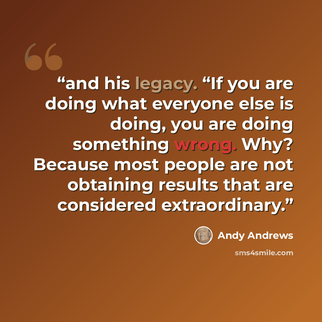 “and his legacy. “If you are doing what everyone else is doing, you are doing something wrong. Why? Because most people are not obtaining results that are considered extraordinary.” quote by Andy Andrews
