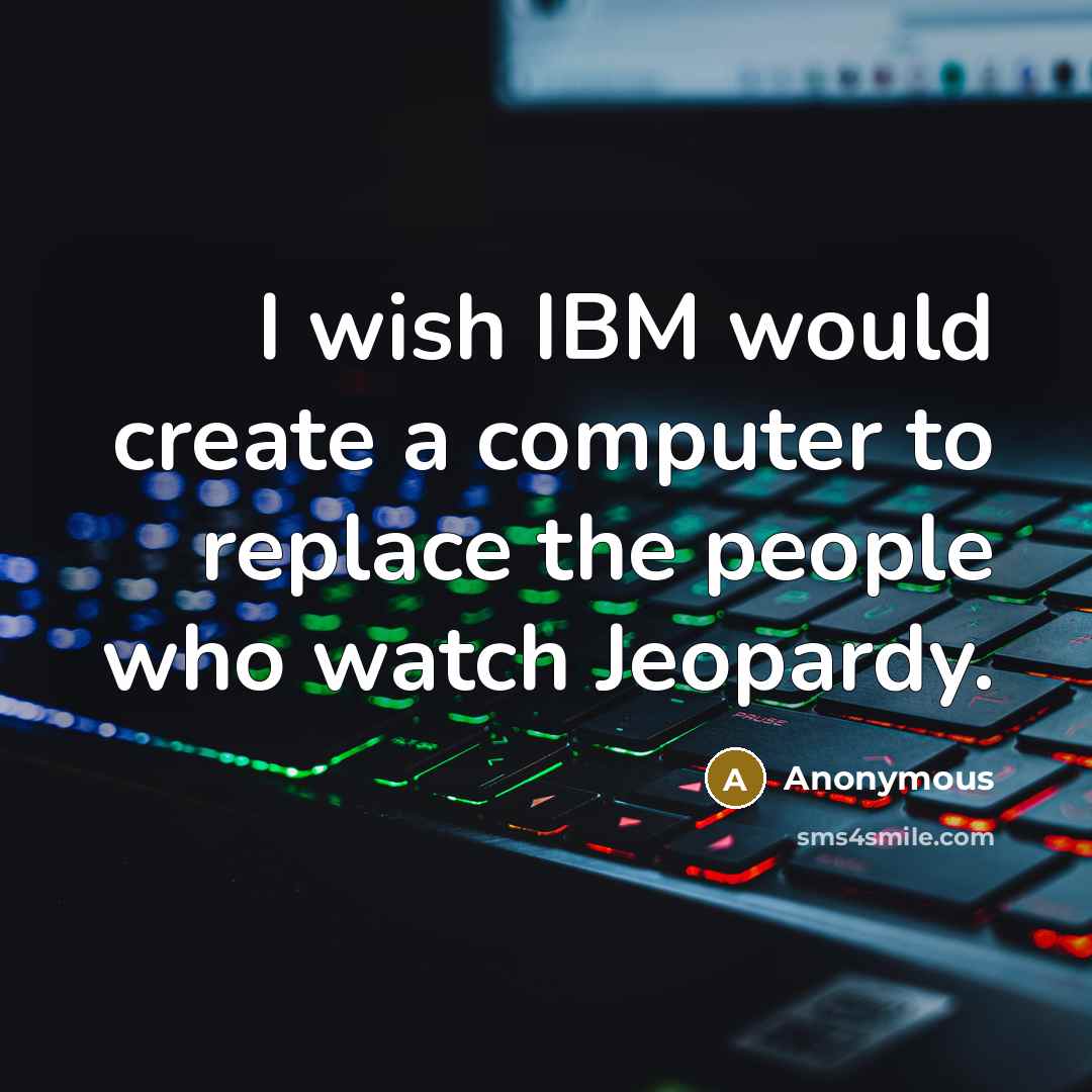 “I wish IBM would create a computer to replace the people who watch Jeopardy.” quote by Anonymous