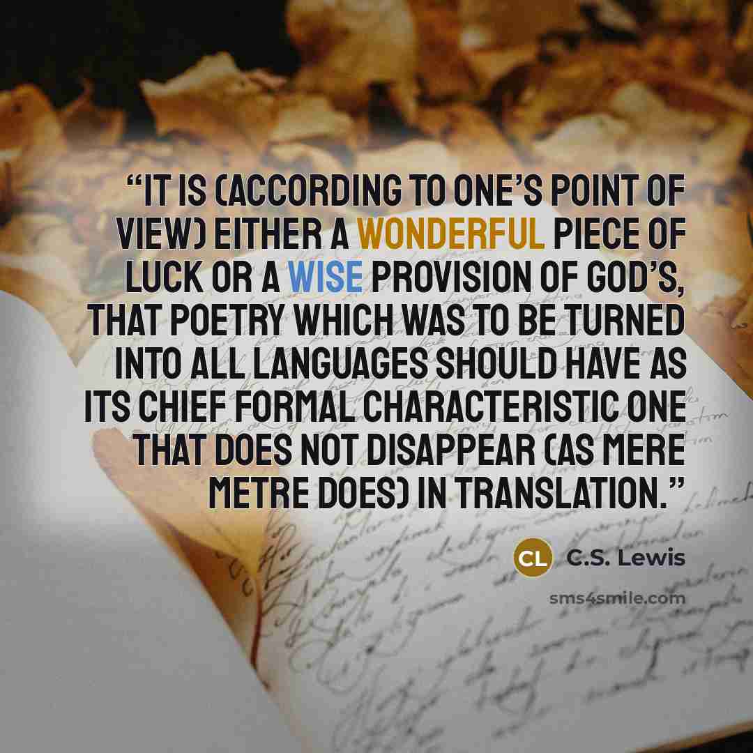“It is (according to one’s point of view) either a wonderful piece of luck or a wise provision of God’s, that poetry which was to be turned into all languages should have as its chief formal characteristic one that does not disappear (as mere metre does) in translation.” quote by C.S. Lewis