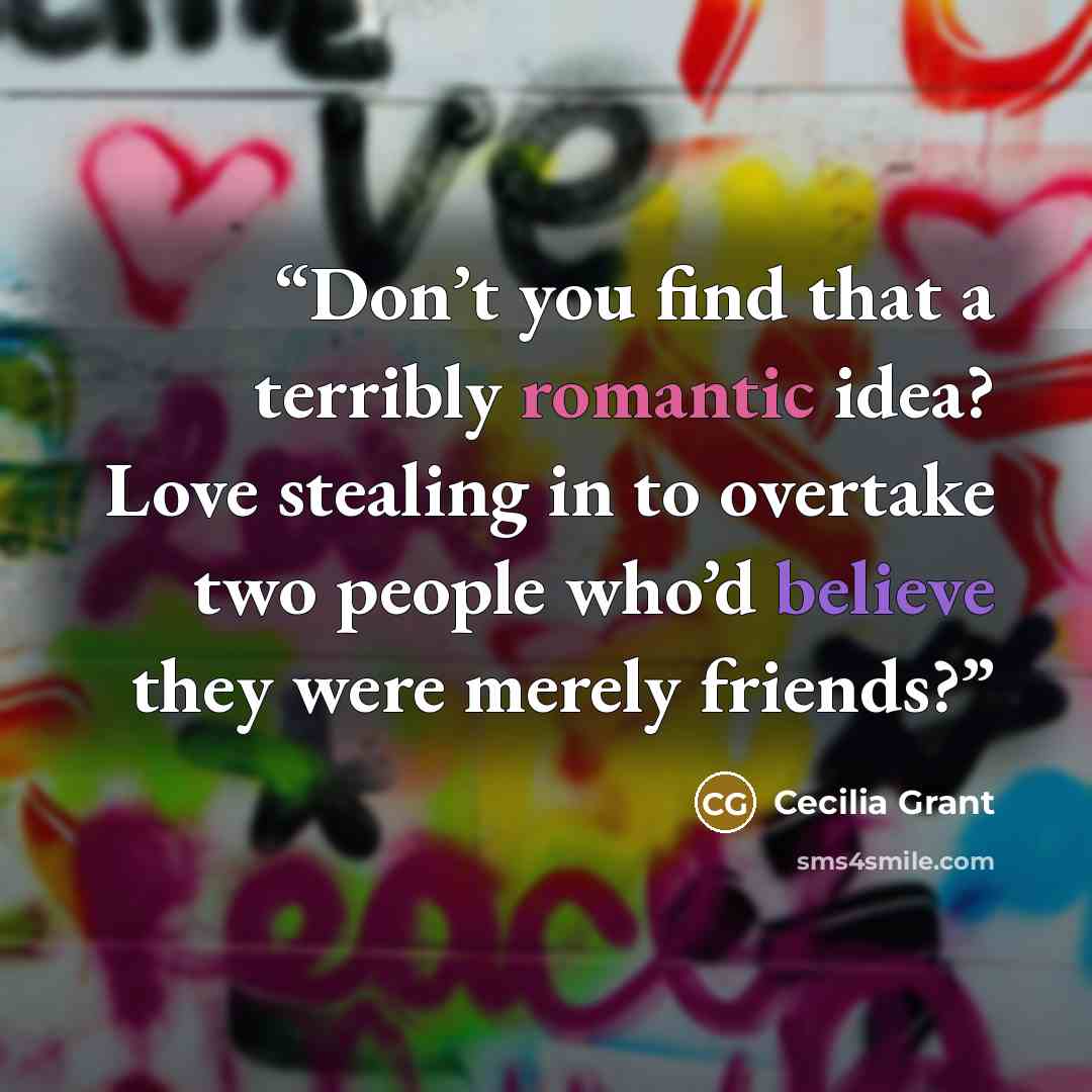 “Don’t you find that a terribly romantic idea? Love stealing in to overtake two people who’d believe they were merely friends?” quote by Cecilia Grant