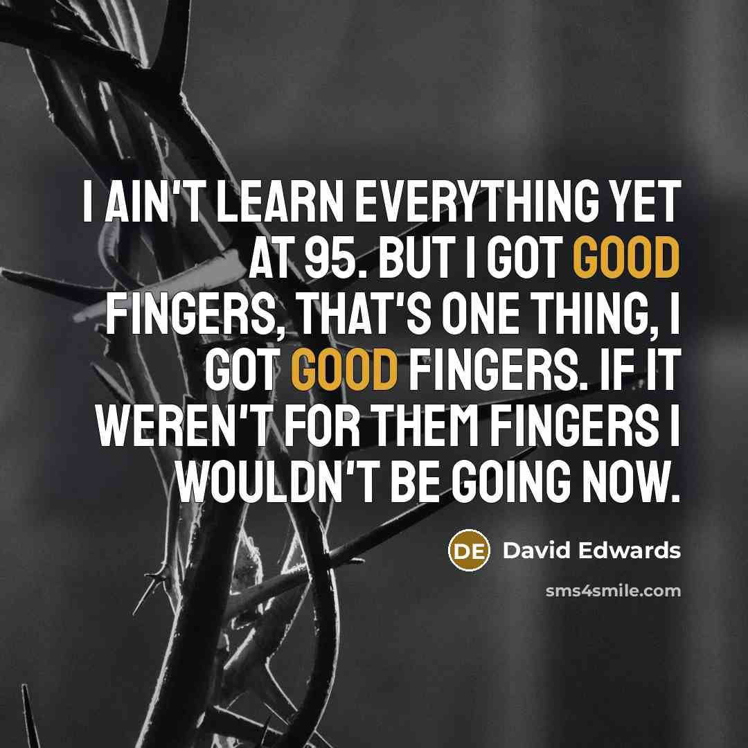 “I ain't learn everything yet at 95. But I got good fingers, that's one thing, I got good fingers. If it weren't for them fingers I wouldn't be going now.” quote by David Edwards