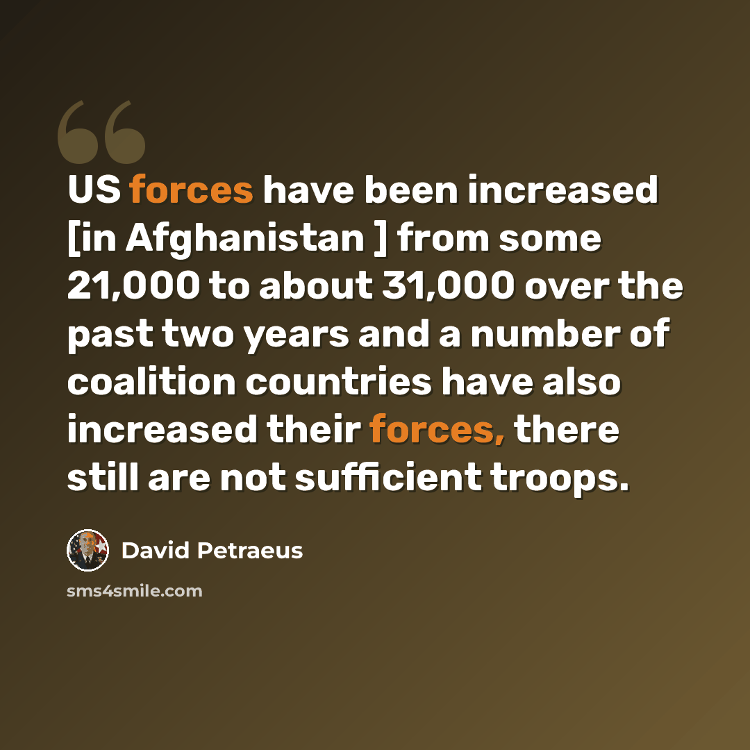 “US forces have been increased [in Afghanistan ] from some 21,000 to about 31,000 over the past two years and a number of coalition countries have also increased their forces, there still are not sufficient troops.” quote by David Petraeus