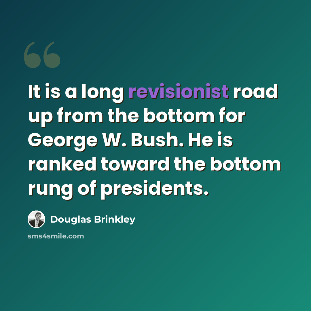 “It is a long revisionist road up from the bottom for George W. Bush. He is ranked toward the bottom rung of presidents.” quote by Douglas Brinkley