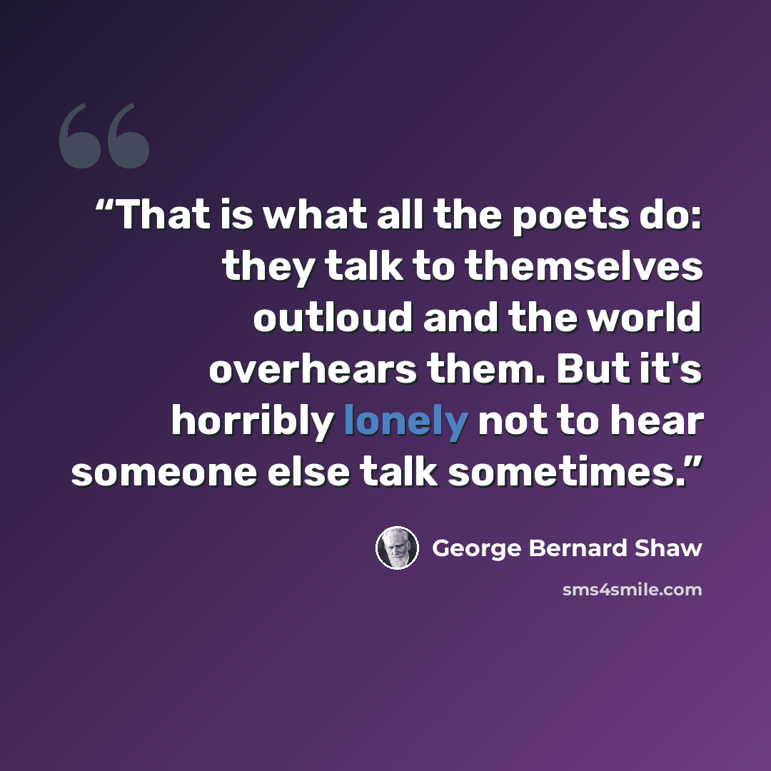 “That is what all the poets do: they talk to themselves outloud and the world overhears them. But it's horribly lonely not to hear someone else talk sometimes.” quote by George Bernard Shaw