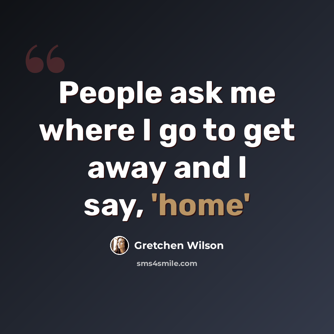 “People ask me where I go to get away and I say, 'home'” quote by Gretchen Wilson
