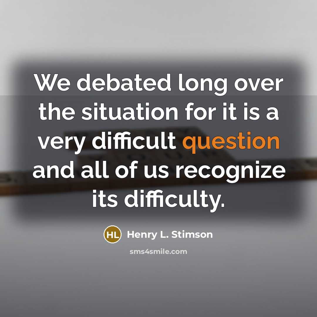 “We debated long over the situation for it is a very difficult question and all of us recognize its difficulty.” quote by Henry L. Stimson