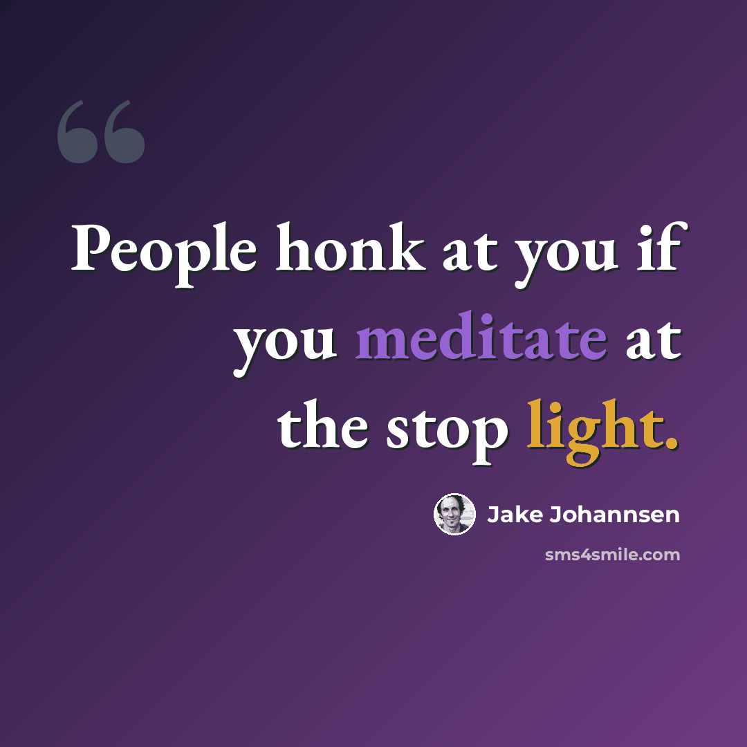 “People honk at you if you meditate at the stop light.” quote by Jake Johannsen
